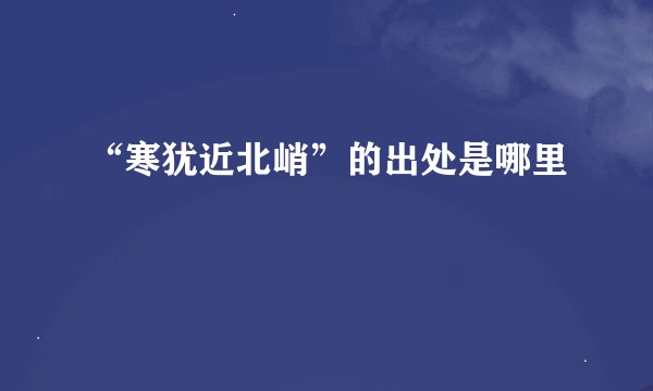 “寒犹近北峭”的出处是哪里