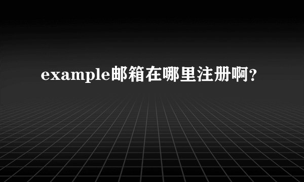 example邮箱在哪里注册啊？