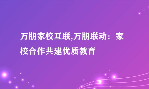 万朋家校互联,万朋联动：家校合作共建优质教育