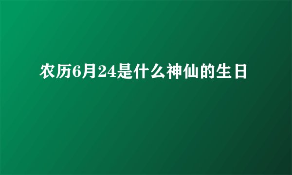 农历6月24是什么神仙的生日