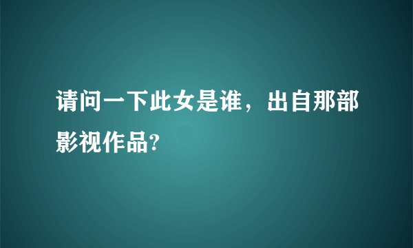请问一下此女是谁，出自那部影视作品?