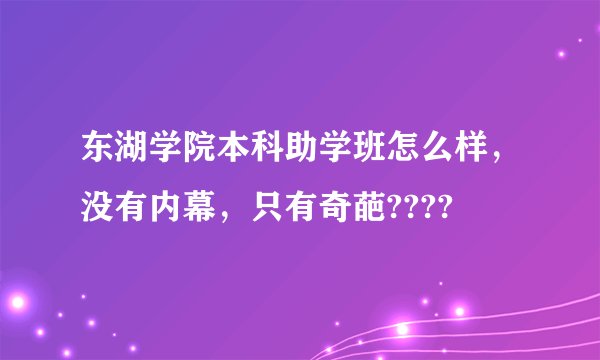 东湖学院本科助学班怎么样，没有内幕，只有奇葩????