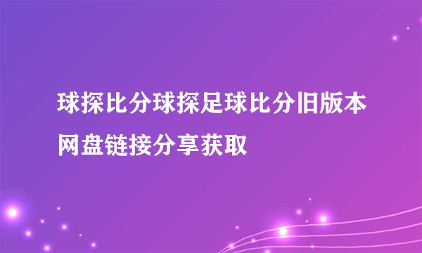 球探比分球探足球比分旧版本网盘链接分享获取