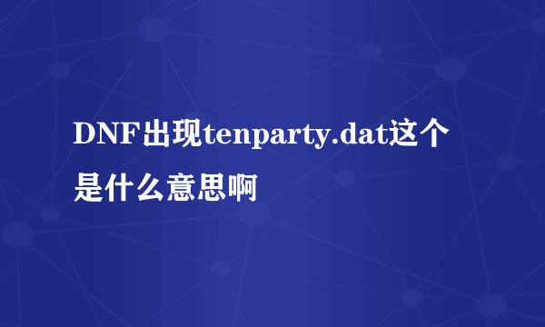 DNF出现tenparty.dat这个是什么意思啊