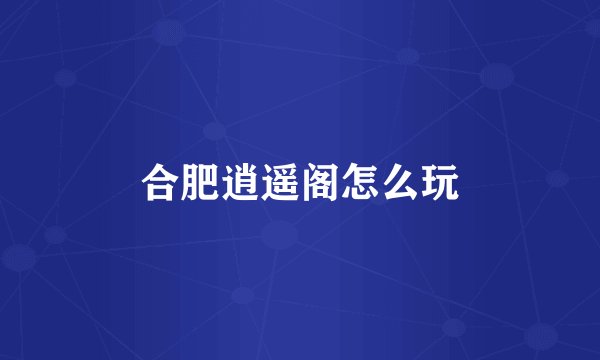 合肥逍遥阁怎么玩