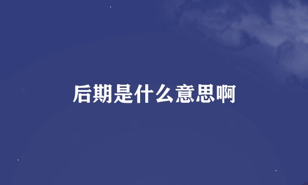 后期是什么意思啊
