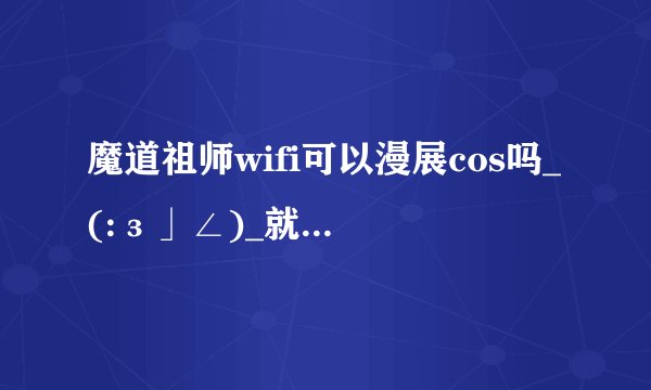 魔道祖师wifi可以漫展cos吗_(:з」∠)_就是自己私设，没有人设图的那种。