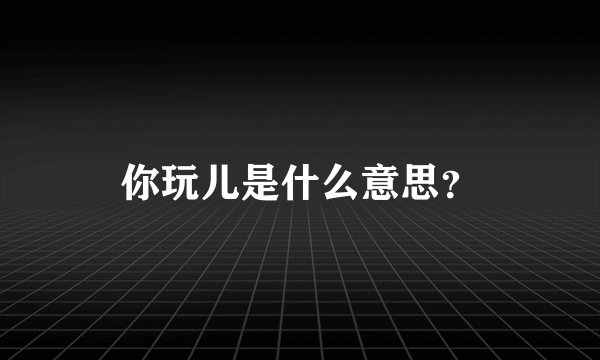 你玩儿是什么意思？