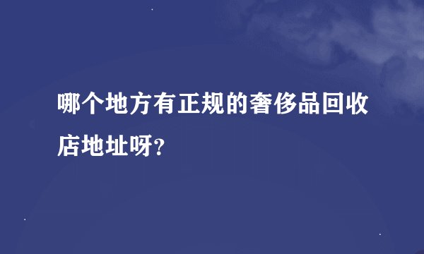 哪个地方有正规的奢侈品回收店地址呀？
