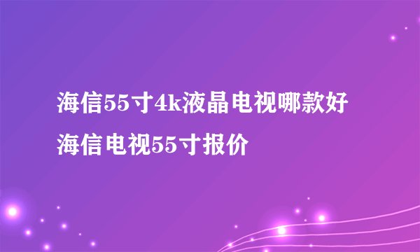 海信55寸4k液晶电视哪款好海信电视55寸报价