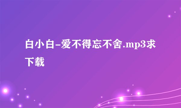白小白-爱不得忘不舍.mp3求下载