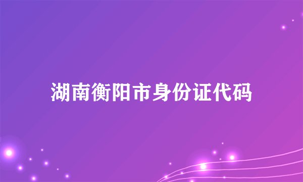 湖南衡阳市身份证代码