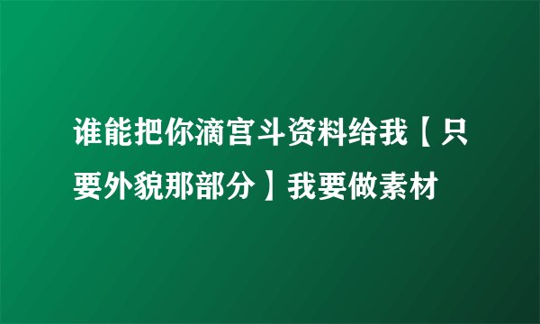 谁能把你滴宫斗资料给我【只要外貌那部分】我要做素材