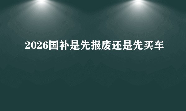 2026国补是先报废还是先买车