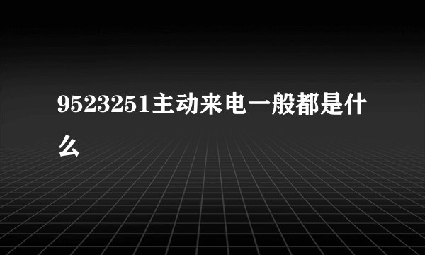 9523251主动来电一般都是什么
