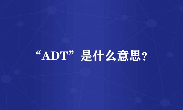 “ADT”是什么意思？
