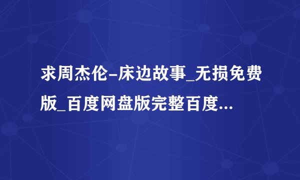 求周杰伦-床边故事_无损免费版_百度网盘版完整百度网盘链接下载