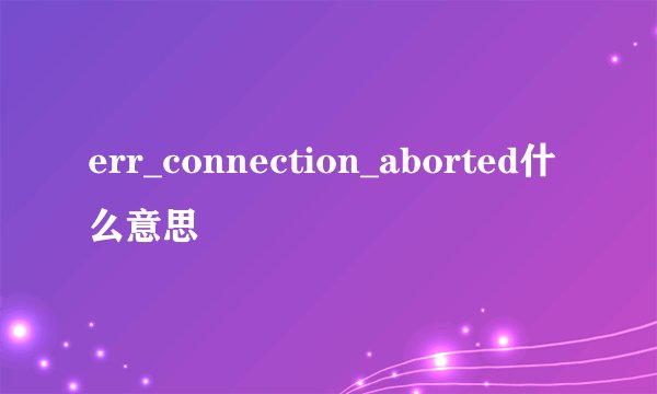 err_connection_aborted什么意思