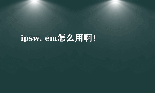 ipsw. em怎么用啊！