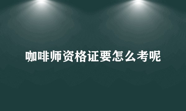咖啡师资格证要怎么考呢