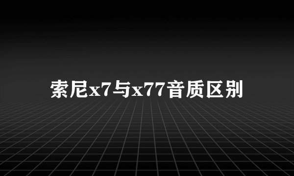 索尼x7与x77音质区别