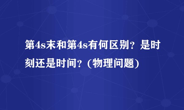 第4s末和第4s有何区别？是时刻还是时间？(物理问题)