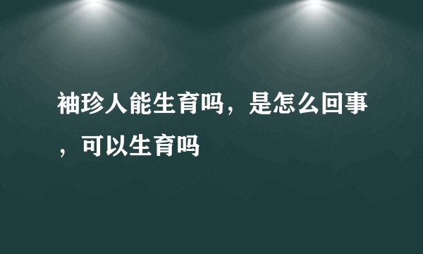 袖珍人能生育吗,是怎么回事,可以生育吗