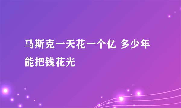 马斯克一天花一个亿 多少年能把钱花光