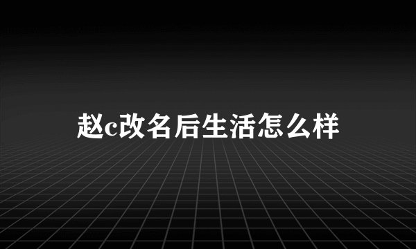 赵c改名后生活怎么样