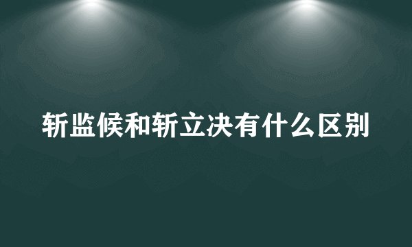 斩监候和斩立决有什么区别