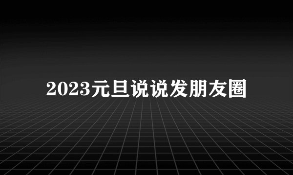 2023元旦说说发朋友圈