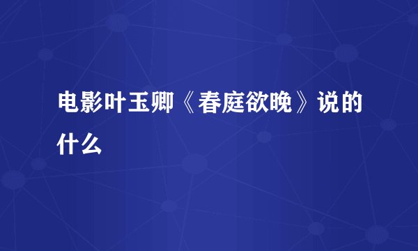 电影叶玉卿《春庭欲晚》说的什么