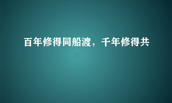 百年修得同船渡，千年修得共