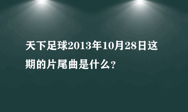 天下足球2013年10月28日这期的片尾曲是什么？