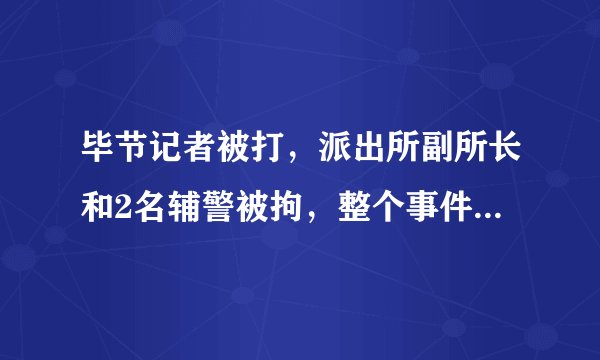 毕节记者被打，派出所副所长和2名辅警被拘，整个事件的背景值得追究。