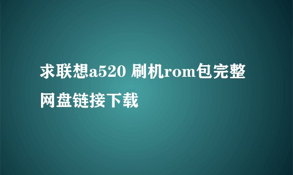 求联想a520 刷机rom包完整网盘链接下载
