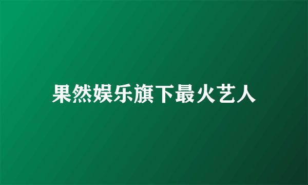 果然娱乐旗下最火艺人