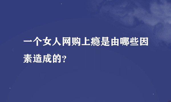 一个女人网购上瘾是由哪些因素造成的？