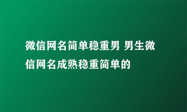 微信网名简单稳重男 男生微信网名成熟稳重简单的