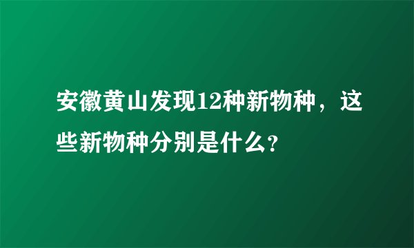安徽黄山发现12种新物种，这些新物种分别是什么？