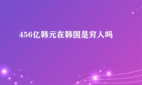 456亿韩元在韩国是穷人吗