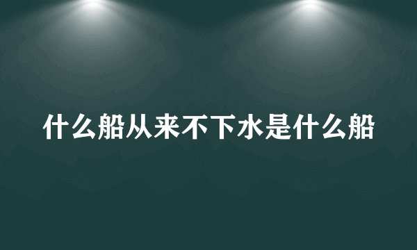 什么船从来不下水是什么船
