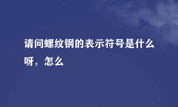 请问螺纹钢的表示符号是什么呀，怎么
