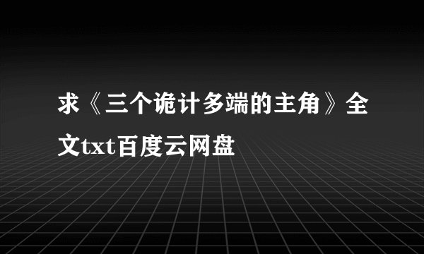 求《三个诡计多端的主角》全文txt百度云网盘