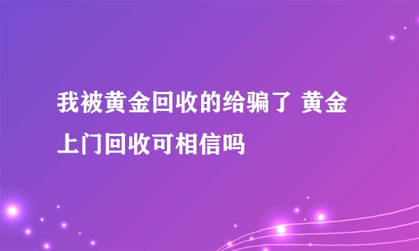 我被黄金回收的给骗了 黄金上门回收可相信吗
