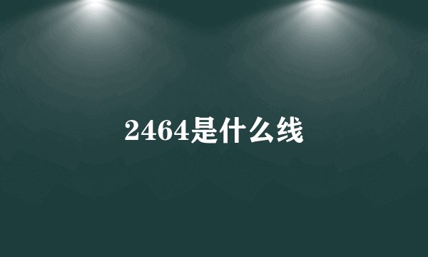 2464是什么线