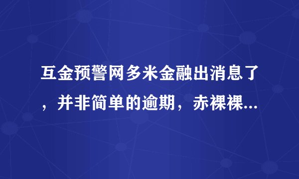 互金预警网多米金融出消息了，并非简单的逾期，赤裸裸的诈骗！