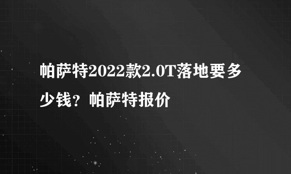 帕萨特2022款2.0T落地要多少钱？帕萨特报价