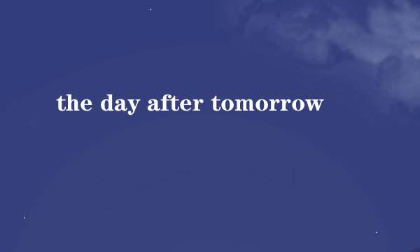 the day after tomorrow