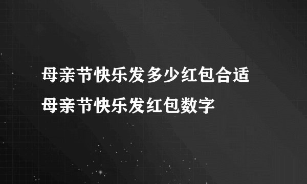 母亲节快乐发多少红包合适 母亲节快乐发红包数字